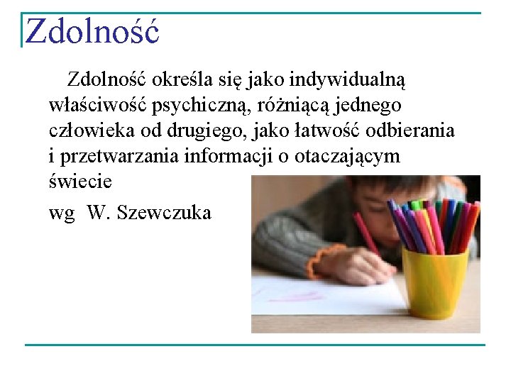 Zdolność określa się jako indywidualną właściwość psychiczną, różniącą jednego człowieka od drugiego, jako łatwość