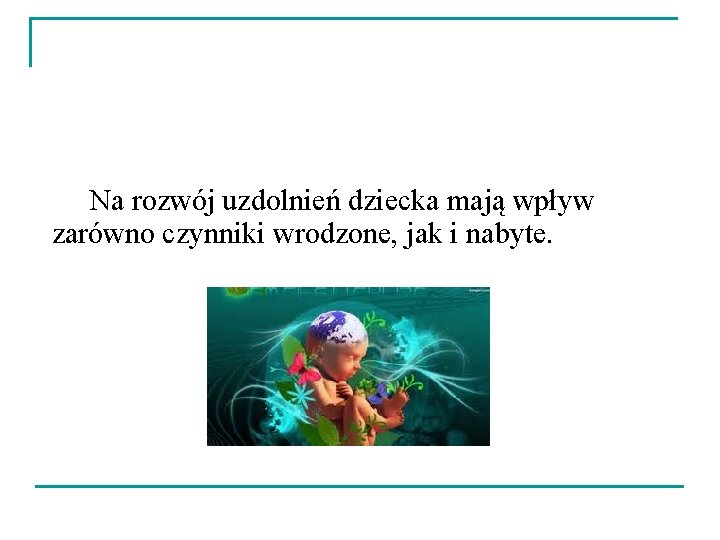  Na rozwój uzdolnień dziecka mają wpływ zarówno czynniki wrodzone, jak i nabyte. 