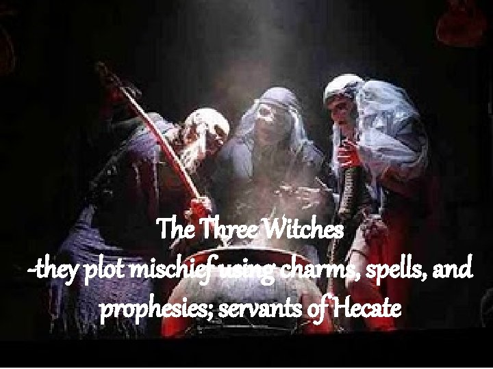 The Three Witches -they plot mischief using charms, spells, and prophesies; servants of Hecate