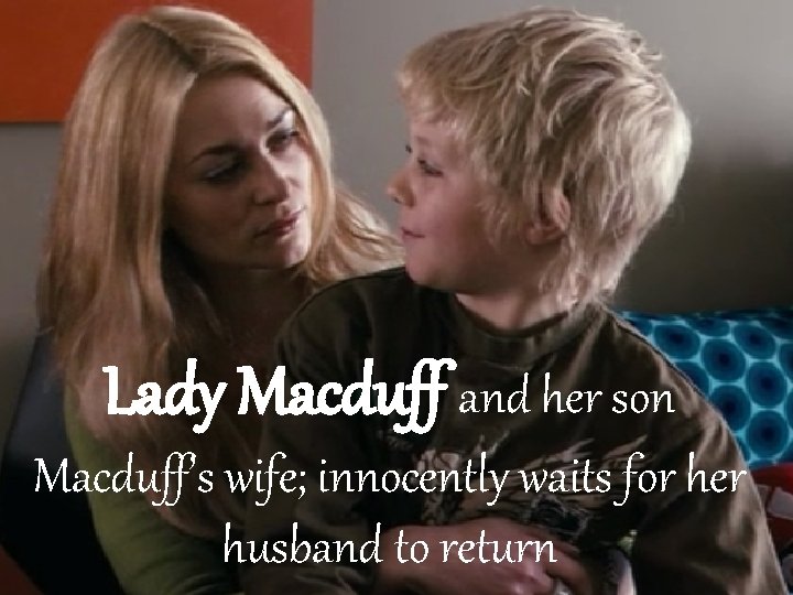 Lady Macduff and her son Macduff’s wife; innocently waits for her husband to return