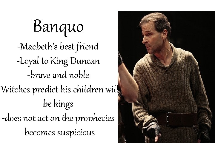 Banquo -Macbeth’s best friend -Loyal to King Duncan -brave and noble -Witches predict his