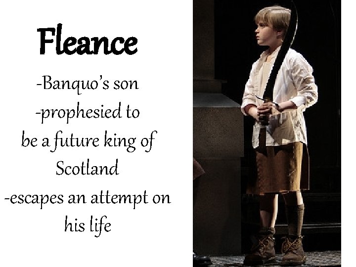 Fleance -Banquo’s son -prophesied to be a future king of Scotland -escapes an attempt