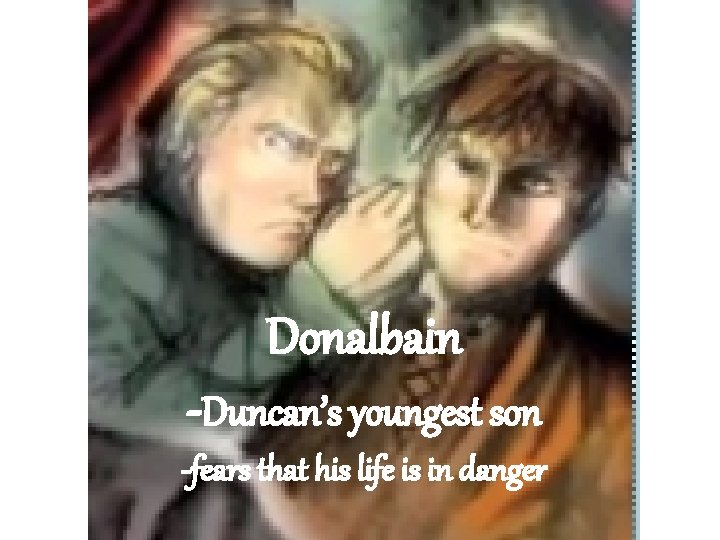 Donalbain -Duncan’s youngest son -fears that his life is in danger 