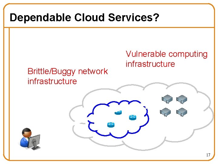 Dependable Cloud Services? Brittle/Buggy network infrastructure Vulnerable computing infrastructure 17 