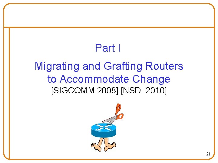 Part I Migrating and Grafting Routers to Accommodate Change [SIGCOMM 2008] [NSDI 2010] 21