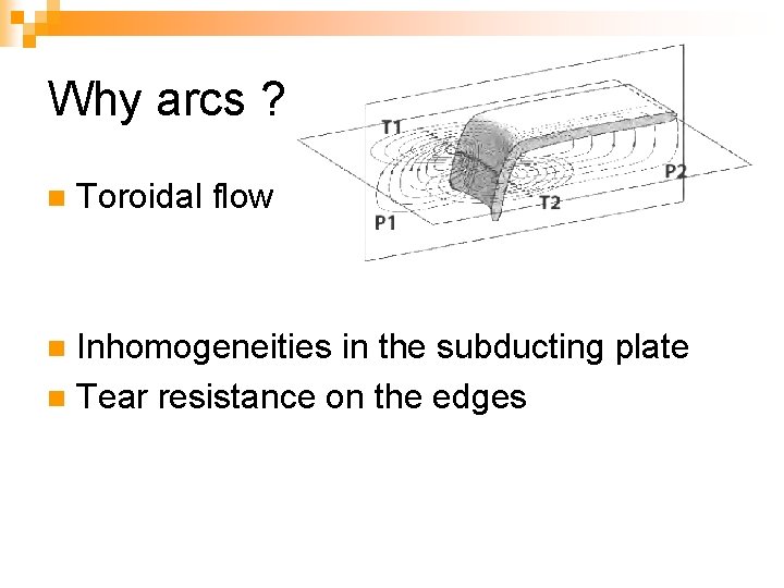 Why arcs ? n Toroidal flow Inhomogeneities in the subducting plate n Tear resistance