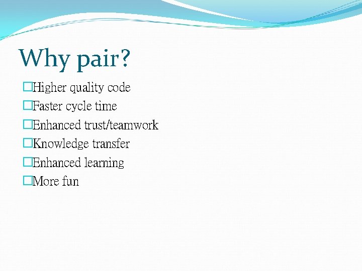 Why pair? �Higher quality code �Faster cycle time �Enhanced trust/teamwork �Knowledge transfer �Enhanced learning