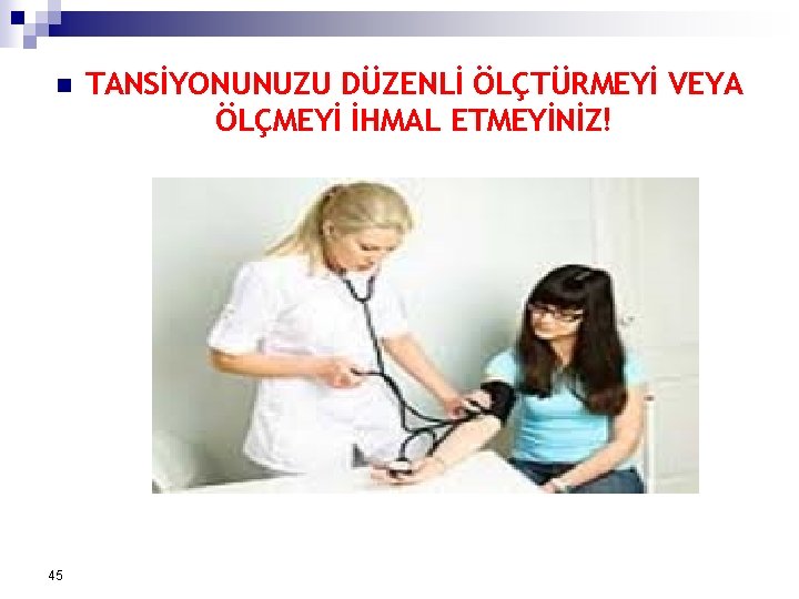 n 45 TANSİYONUNUZU DÜZENLİ ÖLÇTÜRMEYİ VEYA ÖLÇMEYİ İHMAL ETMEYİNİZ! 
