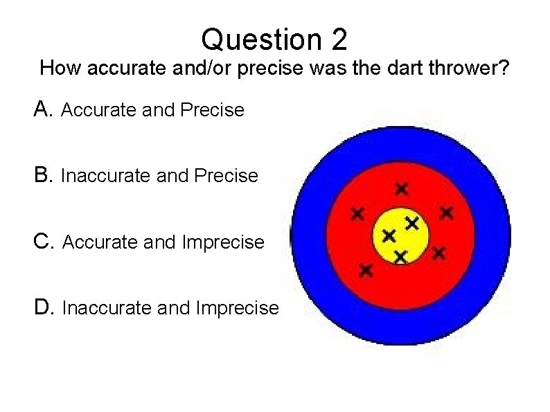 Question 2 How accurate and/or precise was the dart thrower? A. Accurate and Precise Question 2 How accurate and/or precise was the dart thrower? A. Accurate and Precise
