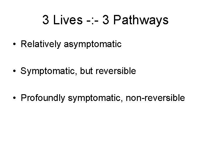 3 Lives -: - 3 Pathways • Relatively asymptomatic • Symptomatic, but reversible •