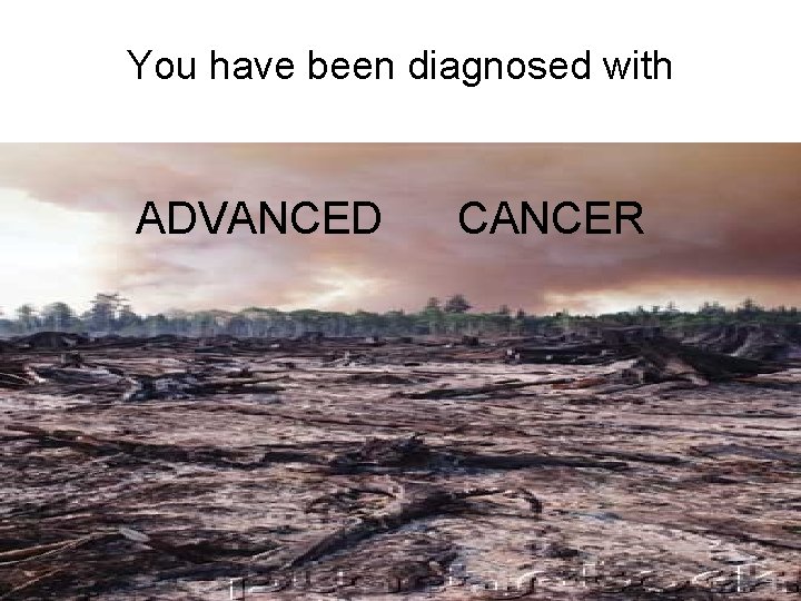 You have been diagnosed with ADVANCED CANCER 