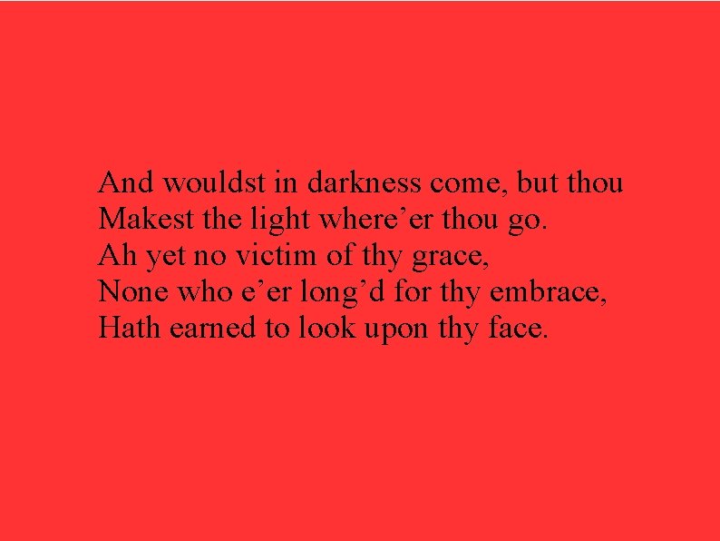 And wouldst in darkness come, but thou Makest the light where’er thou go. Ah