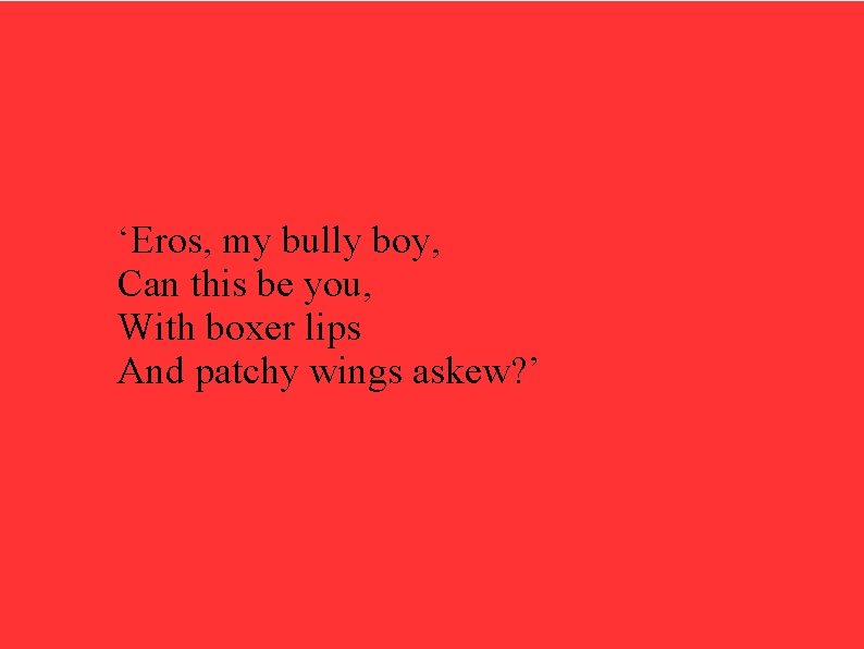 ‘Eros, my bully boy, Can this be you, With boxer lips And patchy wings