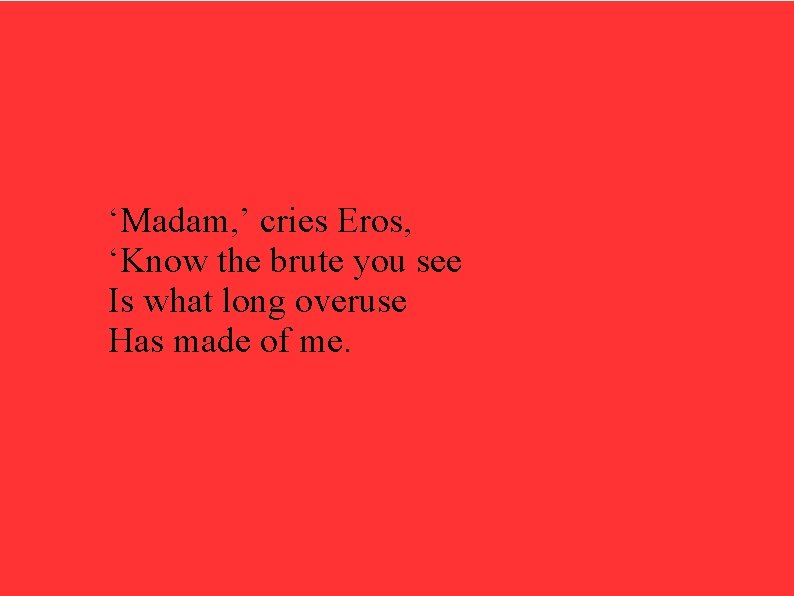‘Madam, ’ cries Eros, ‘Know the brute you see Is what long overuse Has