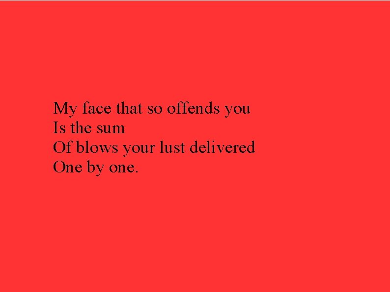 My face that so offends you Is the sum Of blows your lust delivered