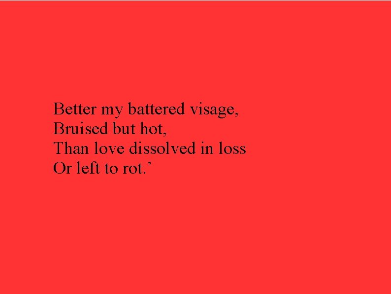 Better my battered visage, Bruised but hot, Than love dissolved in loss Or left