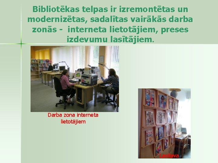 Bibliotēkas telpas ir izremontētas un modernizētas, sadalītas vairākās darba zonās - interneta lietotājiem, preses