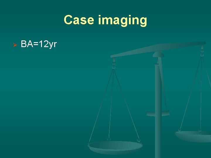 Case imaging Ø BA=12 yr 