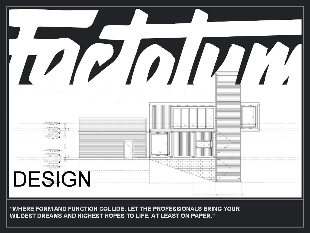 DESIGN “WHERE FORM AND FUNCTION COLLIDE. LET THE PROFESSIONALS BRING YOUR WILDEST DREAMS AND