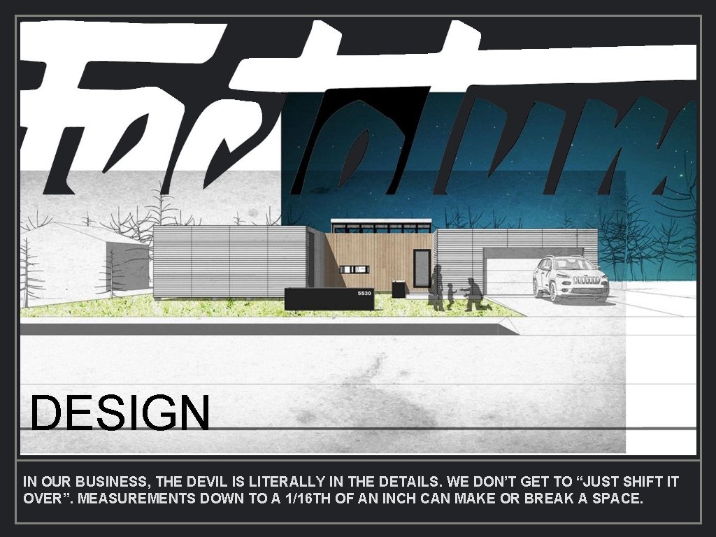 DESIGN IN OUR BUSINESS, THE DEVIL IS LITERALLY IN THE DETAILS. WE DON’T GET