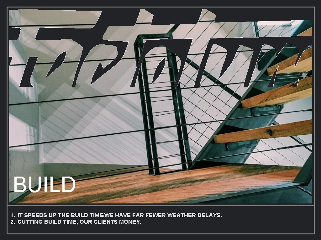 BUILD 1. IT SPEEDS UP THE BUILD TIME/WE HAVE FAR FEWER WEATHER DELAYS. 2.