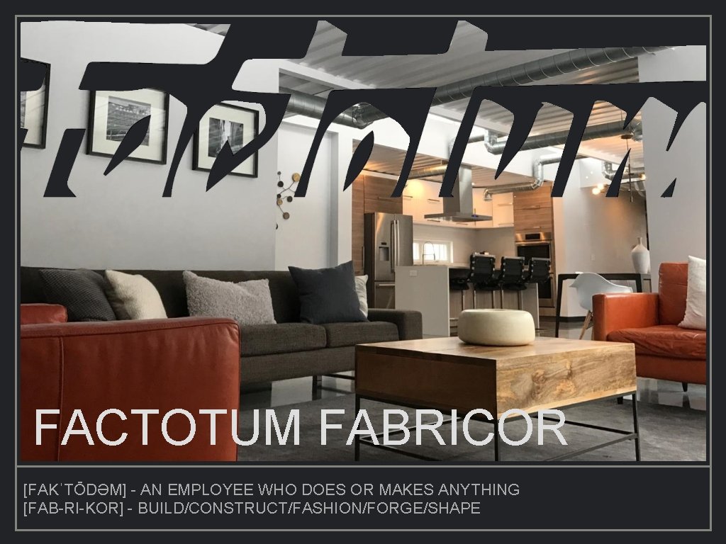 FACTOTUM FABRICOR [FAKˈTŌDƏM] - AN EMPLOYEE WHO DOES OR MAKES ANYTHING [FAB-RI-KOR] - BUILD/CONSTRUCT/FASHION/FORGE/SHAPE