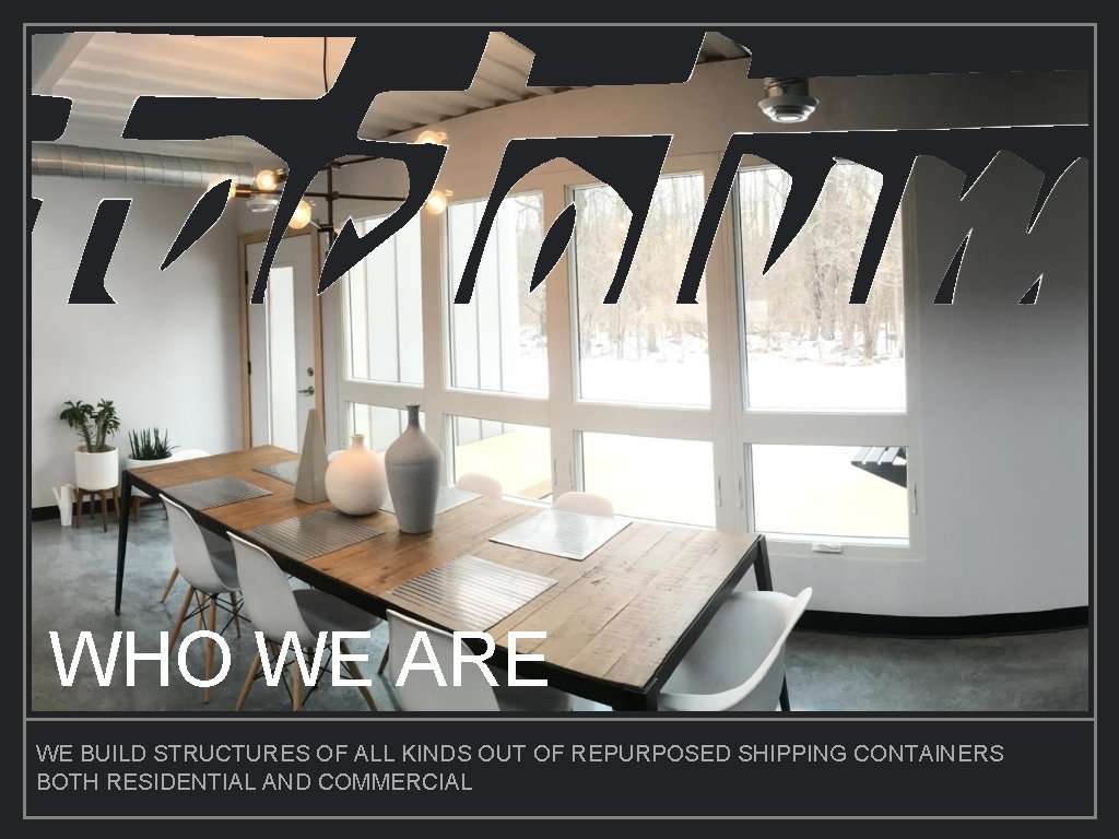 WHO WE ARE WE BUILD STRUCTURES OF ALL KINDS OUT OF REPURPOSED SHIPPING CONTAINERS