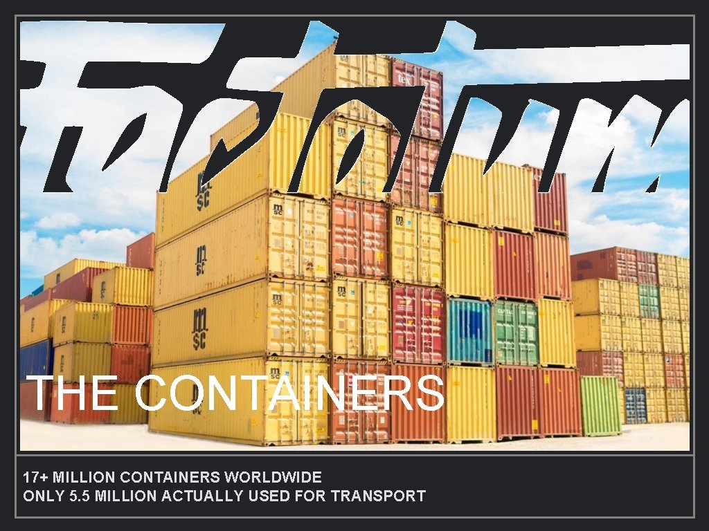 THE CONTAINERS 17+ MILLION CONTAINERS WORLDWIDE ONLY 5. 5 MILLION ACTUALLY USED FOR TRANSPORT