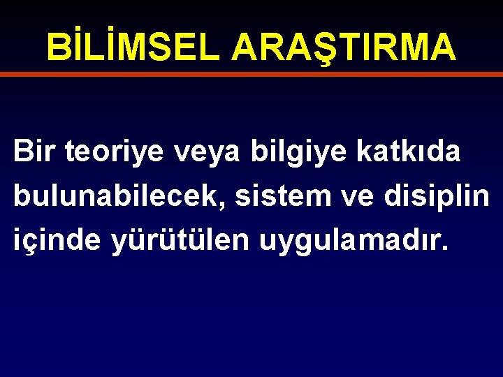 BİLİMSEL ARAŞTIRMA Bir teoriye veya bilgiye katkıda bulunabilecek, sistem ve disiplin içinde yürütülen uygulamadır.