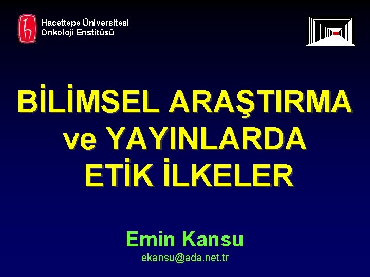 Hacettepe Üniversitesi Onkoloji Enstitüsü BİLİMSEL ARAŞTIRMA ve YAYINLARDA ETİK İLKELER Emin Kansu ekansu@ada. net.