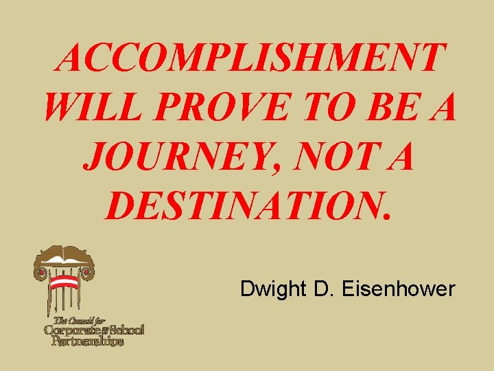 ACCOMPLISHMENT WILL PROVE TO BE A JOURNEY, NOT A DESTINATION. Dwight D. Eisenhower 