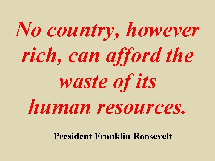 No country, however rich, can afford the waste of its human resources. President Franklin