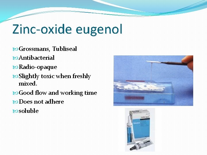 Zinc-oxide eugenol Grossmans, Tubliseal Antibacterial Radio-opaque Slightly toxic when freshly mixed. Good flow and