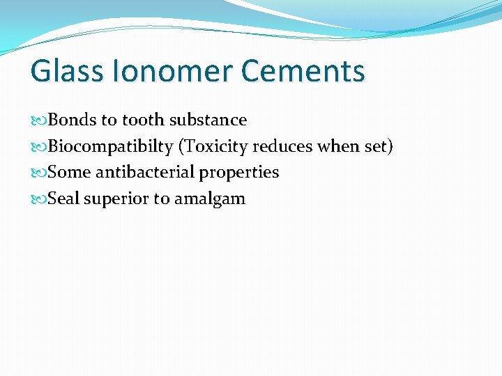 Glass Ionomer Cements Bonds to tooth substance Biocompatibilty (Toxicity reduces when set) Some antibacterial