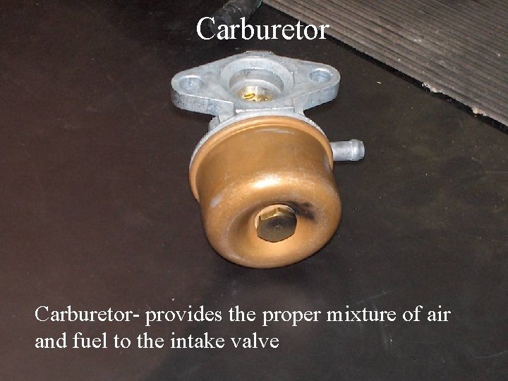 Carburetor- provides the proper mixture of air and fuel to the intake valve 