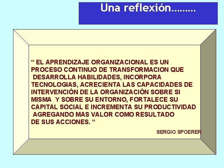 Una reflexión……… “ EL APRENDIZAJE ORGANIZACIONAL ES UN PROCESO CONTINUO DE TRANSFORMACION QUE DESARROLLA