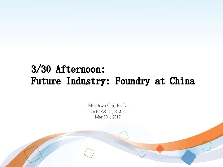 3/30 Afternoon: Future Industry: Foundry at China Min-hwa Chi, Ph. D. SVP/R&D , SMIC
