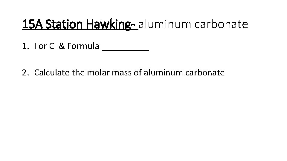 15 A Station Hawking- aluminum carbonate 1. I or C & Formula _____ 2.