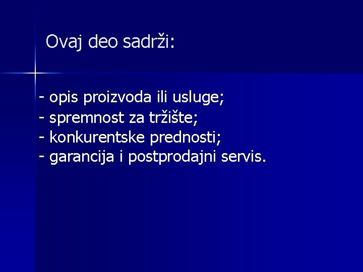 Ovaj deo sadrži: - opis proizvoda ili usluge; - spremnost za tržište; - konkurentske