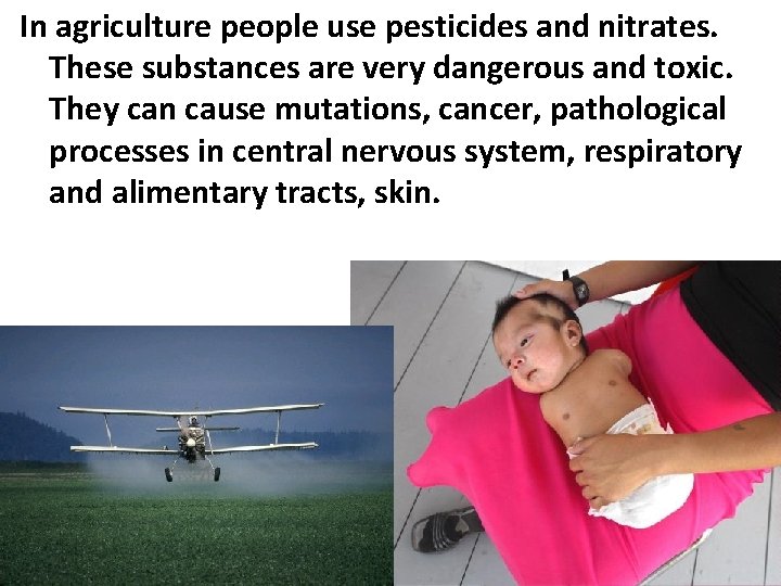 In agriculture people use pesticides and nitrates. These substances are very dangerous and toxic.