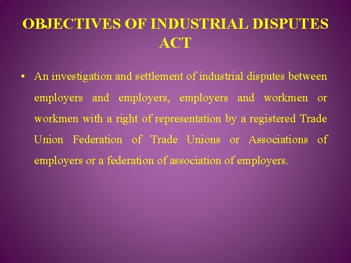 OBJECTIVES OF INDUSTRIAL DISPUTES ACT • An investigation and settlement of industrial disputes between