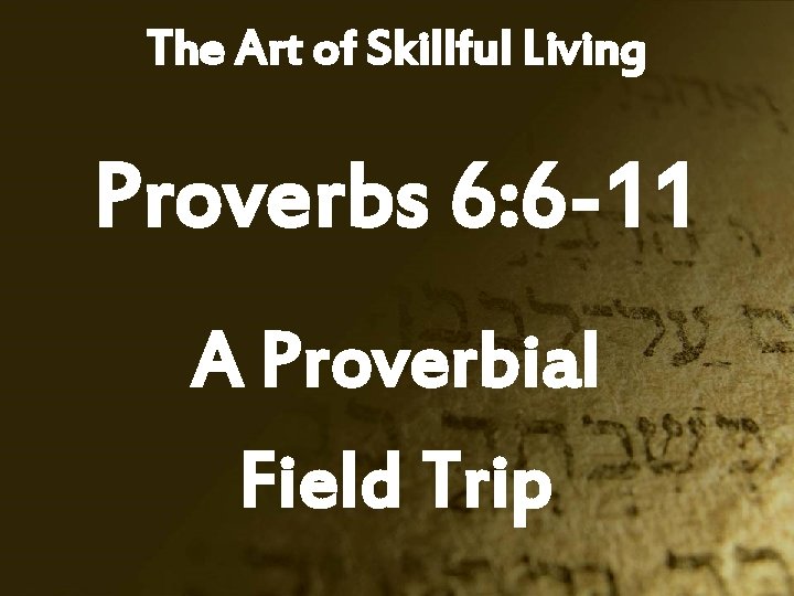 The Art of Skillful Living Proverbs 6: 6 -11 A Proverbial Field Trip 