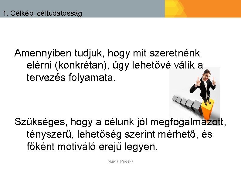 1. Célkép, céltudatosság Amennyiben tudjuk, hogy mit szeretnénk elérni (konkrétan), úgy lehetővé válik a