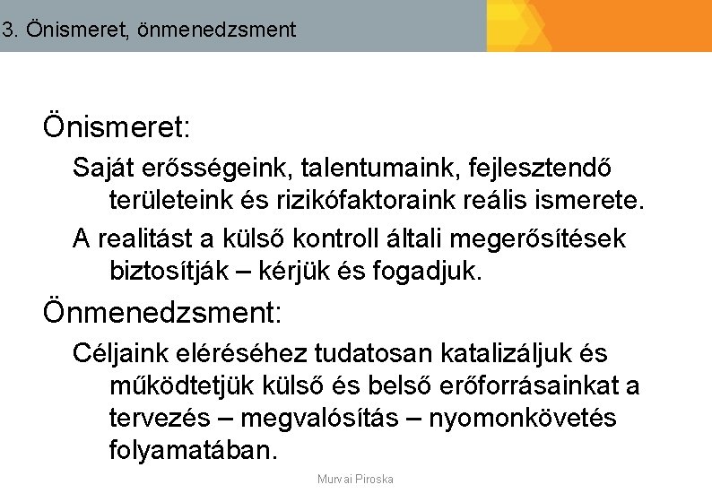 3. Önismeret, önmenedzsment Önismeret: Saját erősségeink, talentumaink, fejlesztendő területeink és rizikófaktoraink reális ismerete. A