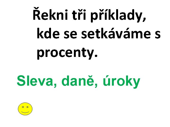 Řekni tři příklady, kde se setkáváme s procenty. Sleva, daně, úroky 