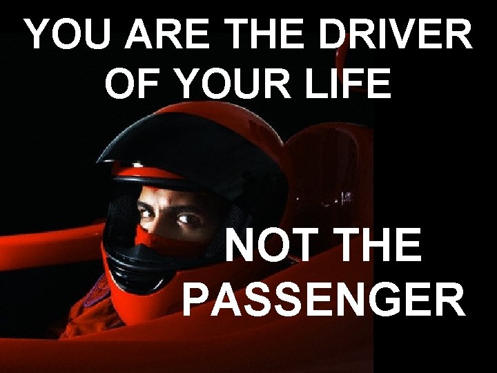 YOU ARE THE DRIVER OF YOUR LIFE NOT THE PASSENGER 