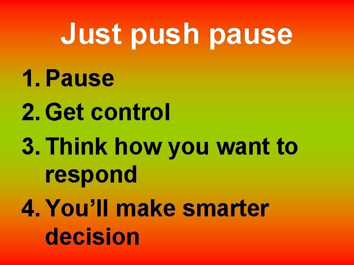 Just push pause 1. Pause 2. Get control 3. Think how you want to