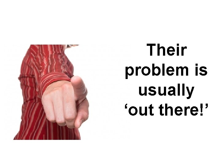 Their problem is usually ‘out there!’ 