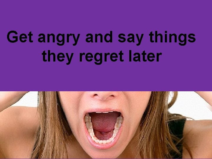 Get angry and say things they regret later 