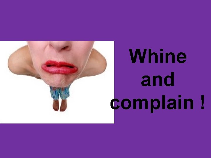 Whine and complain ! 